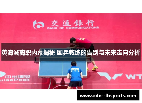 黄海诚离职内幕揭秘 国乒教练的告别与未来走向分析